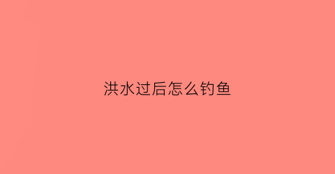 洪水过后怎么钓鱼(洪水过后钓鱼地方)