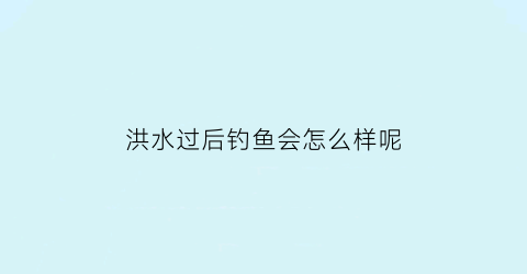 洪水过后钓鱼会怎么样呢