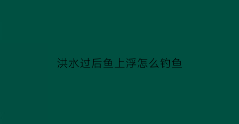 洪水过后鱼上浮怎么钓鱼