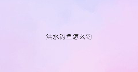 洪水钓鱼怎么钓