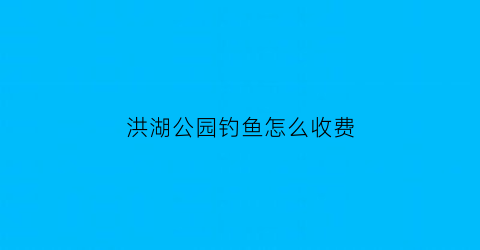 洪湖公园钓鱼怎么收费(洪湖公园钓鱼)
