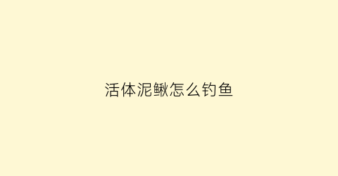 活体泥鳅怎么钓鱼(如何用活泥鳅钓鱼视频)