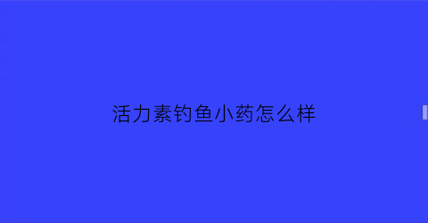 “活力素钓鱼小药怎么样(活力素的使用方法)