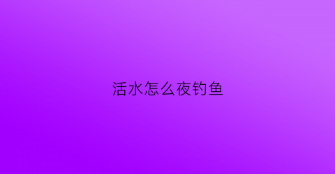 活水怎么夜钓鱼(活水怎么夜钓鱼好钓)