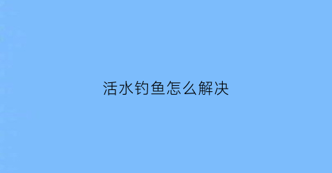 活水钓鱼怎么解决(钓活水怎么钓)