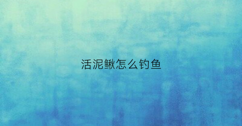 活泥鳅怎么钓鱼(活泥鳅钓鱼为什么违法)