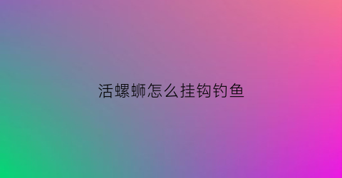 “活螺蛳怎么挂钩钓鱼(螺蛳钓鱼去壳吗)