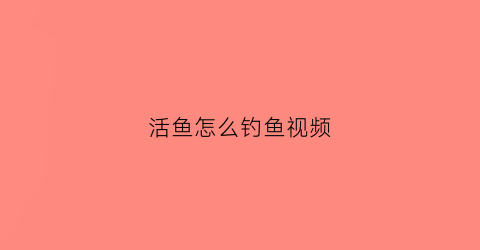 活鱼怎么钓鱼视频(怎样钓活水鱼)