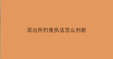 派出所钓鱼执法怎么判断(怀特派出所警察钓鱼执法)