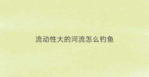流动性大的河流怎么钓鱼(流动的河水钓鱼用什么鱼饵)