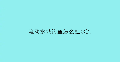 “流动水域钓鱼怎么扛水流(流动水流如何垂钓)