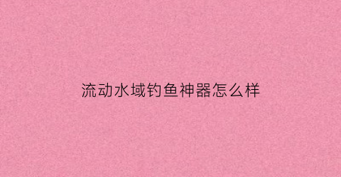 流动水域钓鱼神器怎么样(流动水域怎么钓鱼钓底层吗)