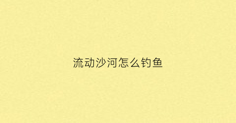 流动沙河怎么钓鱼(流沙河原理)