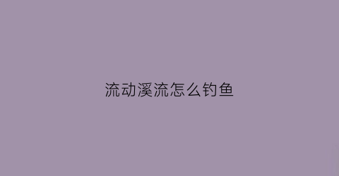 流动溪流怎么钓鱼(流动水域怎么钓鱼钓底层吗)