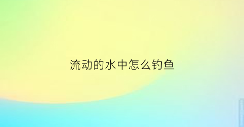 流动的水中怎么钓鱼