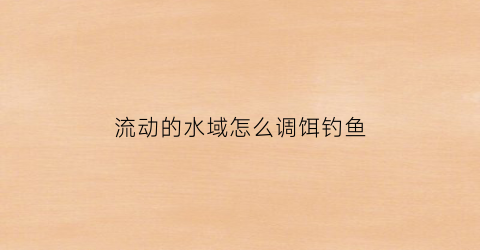 流动的水域怎么调饵钓鱼