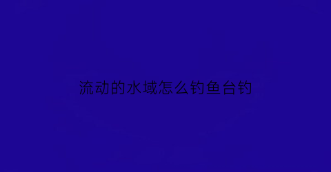 流动的水域怎么钓鱼台钓(在流动水域怎么钓鱼)