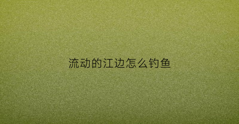 流动的江边怎么钓鱼(流动的江河怎么钓鱼)