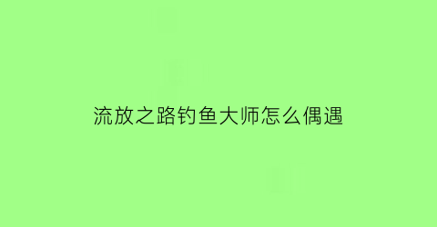 流放之路钓鱼大师怎么偶遇(流放之路钓鱼大师出什么东西)