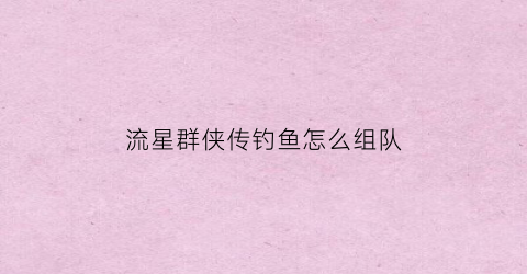 流星群侠传钓鱼怎么组队