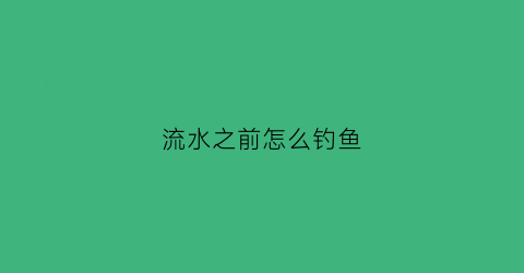 流水之前怎么钓鱼(流水之前怎么钓鱼的)