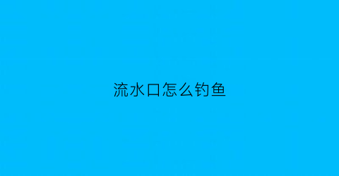 流水口怎么钓鱼(流水口怎么钓鱼最好)
