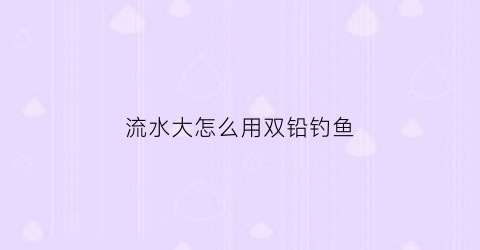 流水大怎么用双铅钓鱼(流水双铅钓法调漂视频)