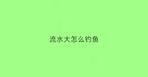 流水大怎么钓鱼(流水怎么钓鱼效果好)