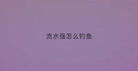 流水强怎么钓鱼(流水用什么钓法)