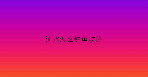 流水怎么钓鱼攻略(流水怎样钓鱼)