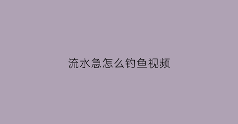 流水急怎么钓鱼视频(流水快怎么钓)