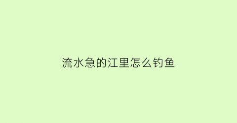 “流水急的江里怎么钓鱼(江边水流急怎么钓鲤鱼)