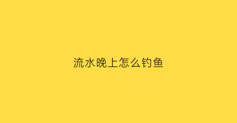 流水晚上怎么钓鱼(流水晚上怎么钓鱼的)