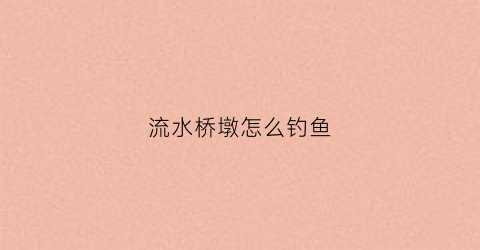 流水桥墩怎么钓鱼(桥墩流水快怎样钓鱼比较多吗)