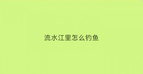 流水江里怎么钓鱼(流水江里钓鱼用几克铅)
