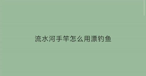 “流水河手竿怎么用漂钓鱼(流水河怎么选钓位)