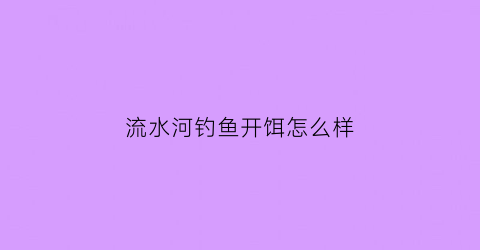 流水河钓鱼开饵怎么样(流水河钓鱼开饵怎么样才能钓到)