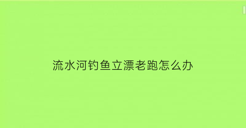 流水河钓鱼立漂老跑怎么办(流水河钓鲤鱼技巧)