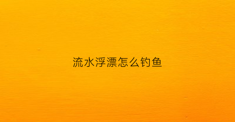 流水浮漂怎么钓鱼(流水浮漂怎么钓鱼效果好)