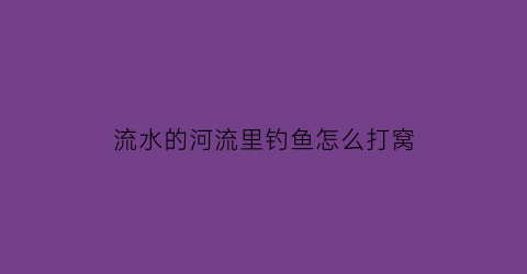 流水的河流里钓鱼怎么打窝