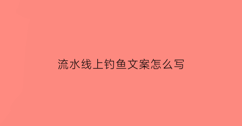 流水线上钓鱼文案怎么写(钓流水线组)