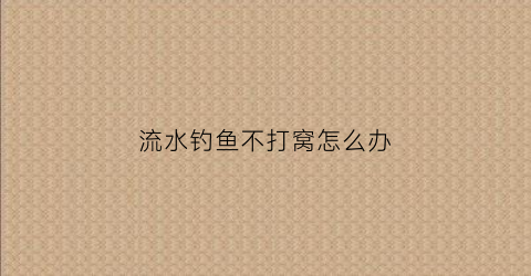 流水钓鱼不打窝怎么办(流水不好钓鱼)