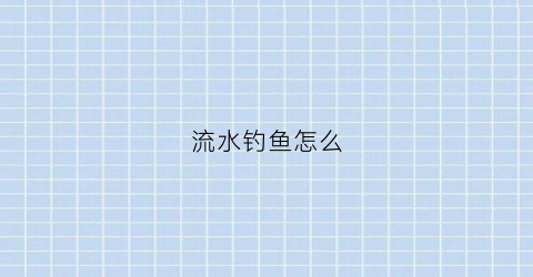 流水钓鱼怎么(流水钓鱼怎么挂耳)