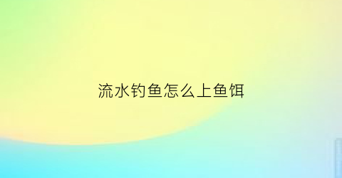 流水钓鱼怎么上鱼饵(流水怎么钓大鱼)