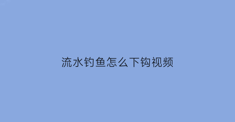 “流水钓鱼怎么下钩视频(怎样在流水中垂钓以及钓流水的技巧)