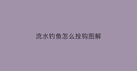 流水钓鱼怎么拴钩图解(流水钓鱼怎么拴钩图解视频)