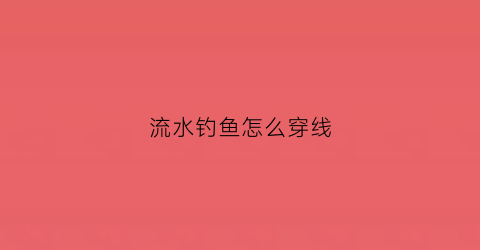 流水钓鱼怎么穿线(流水钓鱼怎么穿线图解)