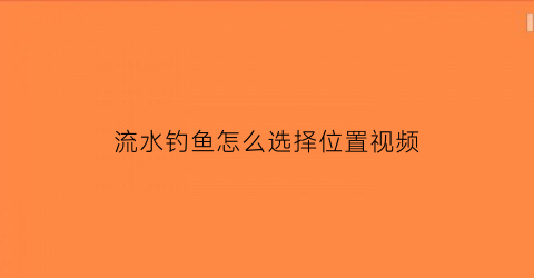 流水钓鱼怎么选择位置视频(流水钓鱼怎么调漂图解)