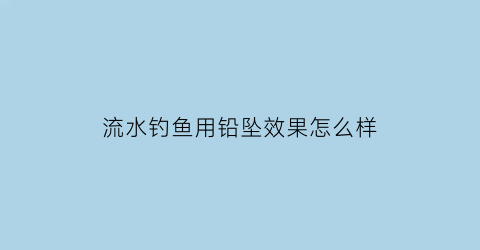 “流水钓鱼用铅坠效果怎么样(流水钓鱼用铅坠效果怎么样视频)