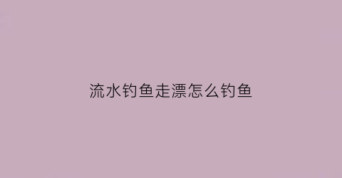 流水钓鱼走漂怎么钓鱼(流钓鱼走漂用什么方法钓)
